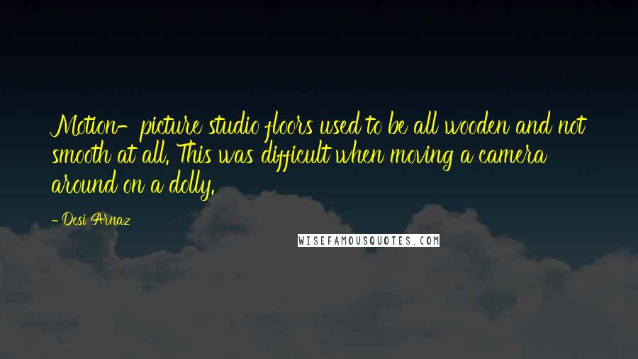 Desi Arnaz Quotes: Motion-picture studio floors used to be all wooden and not smooth at all. This was difficult when moving a camera around on a dolly.