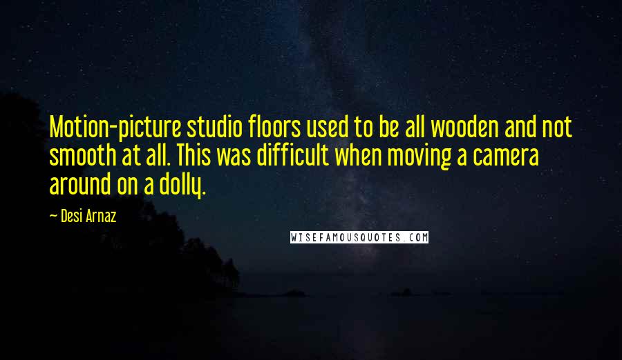 Desi Arnaz Quotes: Motion-picture studio floors used to be all wooden and not smooth at all. This was difficult when moving a camera around on a dolly.