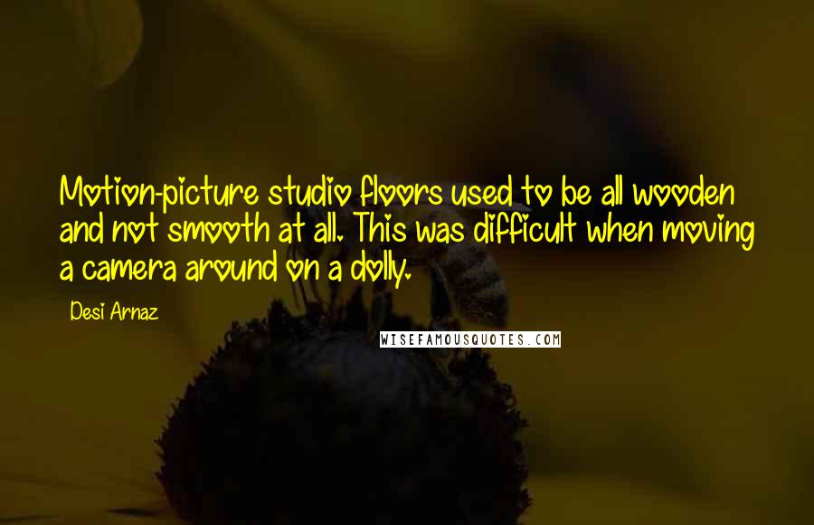 Desi Arnaz Quotes: Motion-picture studio floors used to be all wooden and not smooth at all. This was difficult when moving a camera around on a dolly.