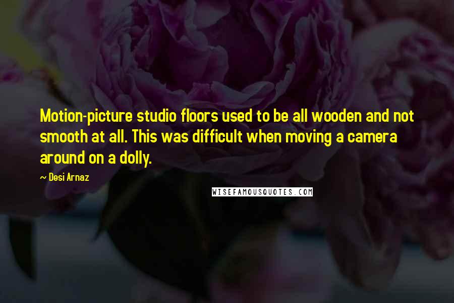 Desi Arnaz Quotes: Motion-picture studio floors used to be all wooden and not smooth at all. This was difficult when moving a camera around on a dolly.