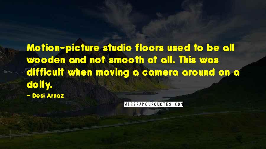 Desi Arnaz Quotes: Motion-picture studio floors used to be all wooden and not smooth at all. This was difficult when moving a camera around on a dolly.