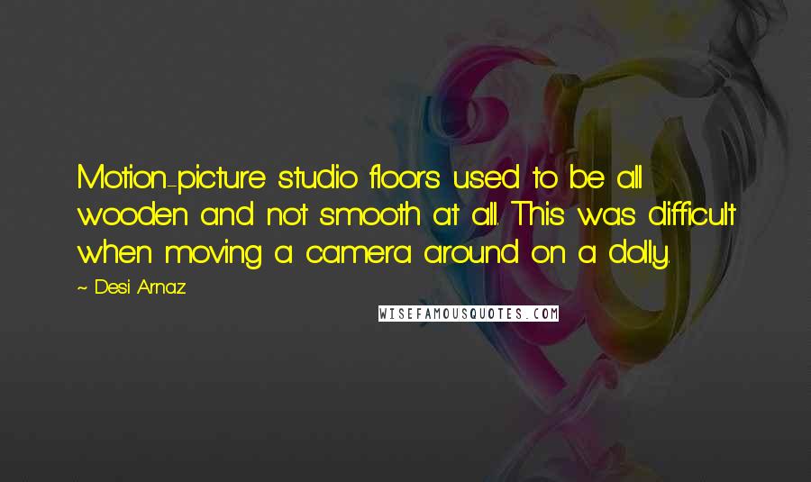 Desi Arnaz Quotes: Motion-picture studio floors used to be all wooden and not smooth at all. This was difficult when moving a camera around on a dolly.