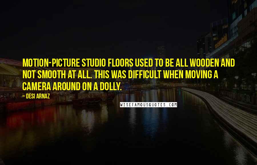 Desi Arnaz Quotes: Motion-picture studio floors used to be all wooden and not smooth at all. This was difficult when moving a camera around on a dolly.