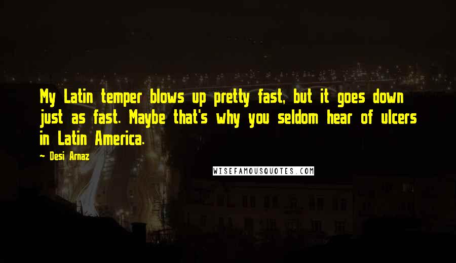 Desi Arnaz Quotes: My Latin temper blows up pretty fast, but it goes down just as fast. Maybe that's why you seldom hear of ulcers in Latin America.