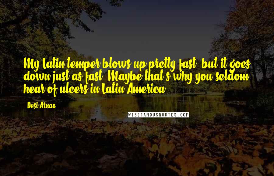 Desi Arnaz Quotes: My Latin temper blows up pretty fast, but it goes down just as fast. Maybe that's why you seldom hear of ulcers in Latin America.