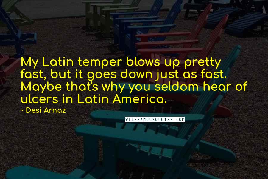 Desi Arnaz Quotes: My Latin temper blows up pretty fast, but it goes down just as fast. Maybe that's why you seldom hear of ulcers in Latin America.