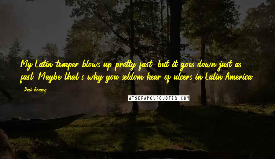 Desi Arnaz Quotes: My Latin temper blows up pretty fast, but it goes down just as fast. Maybe that's why you seldom hear of ulcers in Latin America.