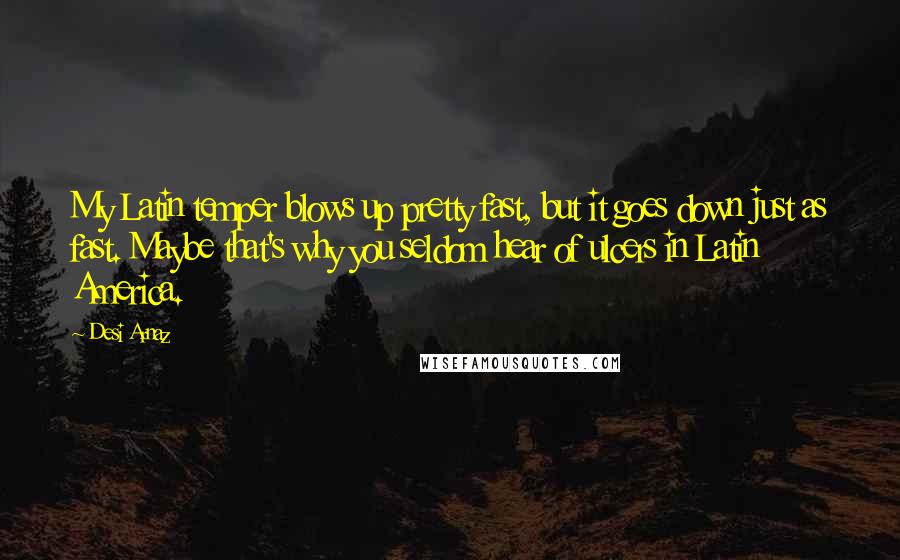 Desi Arnaz Quotes: My Latin temper blows up pretty fast, but it goes down just as fast. Maybe that's why you seldom hear of ulcers in Latin America.