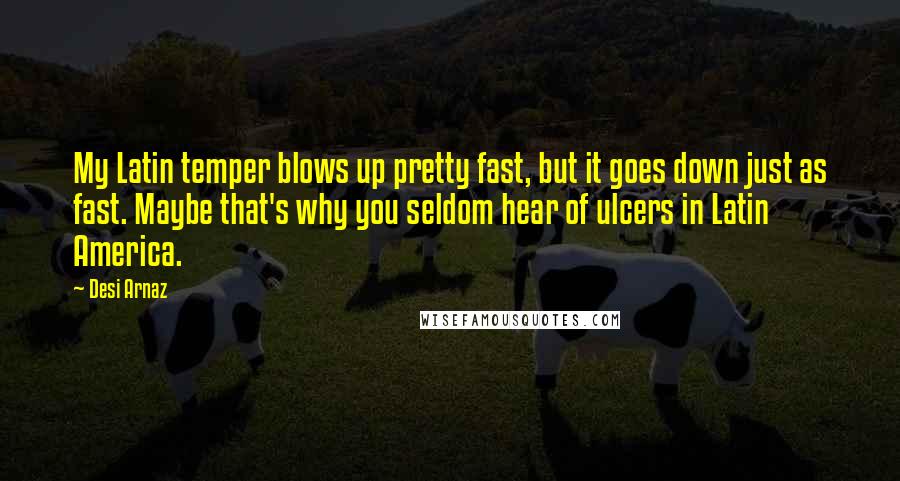 Desi Arnaz Quotes: My Latin temper blows up pretty fast, but it goes down just as fast. Maybe that's why you seldom hear of ulcers in Latin America.