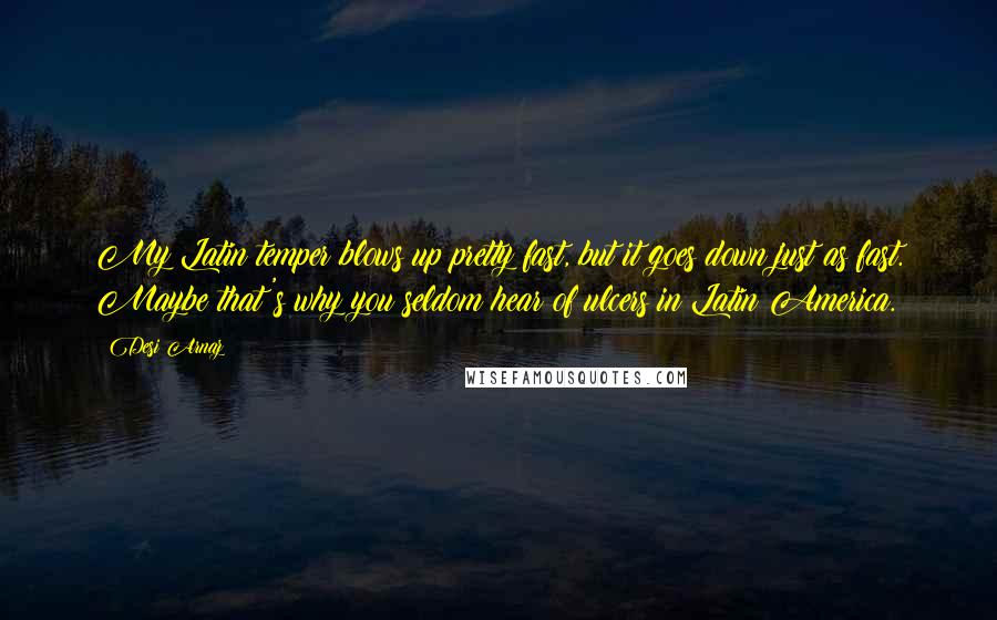 Desi Arnaz Quotes: My Latin temper blows up pretty fast, but it goes down just as fast. Maybe that's why you seldom hear of ulcers in Latin America.