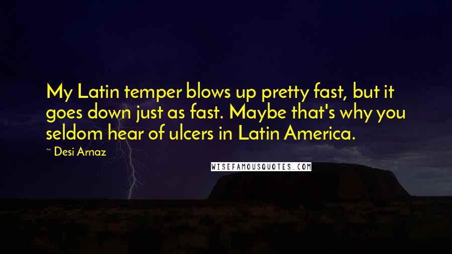 Desi Arnaz Quotes: My Latin temper blows up pretty fast, but it goes down just as fast. Maybe that's why you seldom hear of ulcers in Latin America.