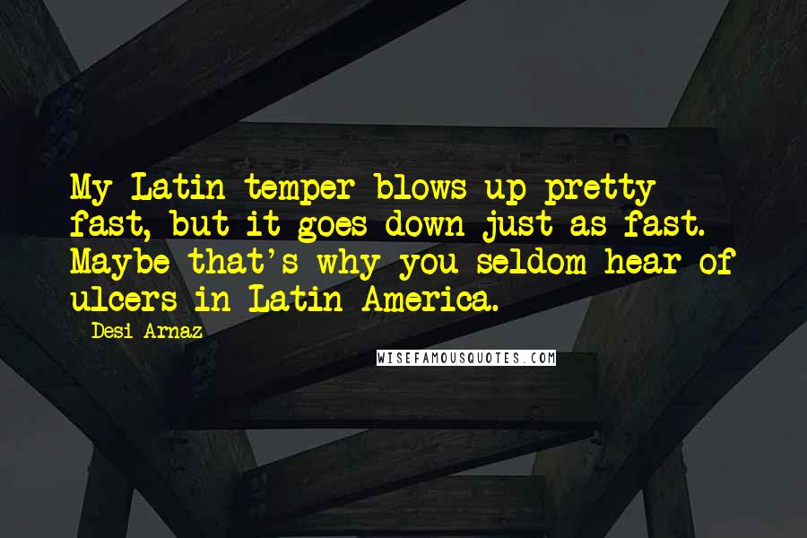 Desi Arnaz Quotes: My Latin temper blows up pretty fast, but it goes down just as fast. Maybe that's why you seldom hear of ulcers in Latin America.