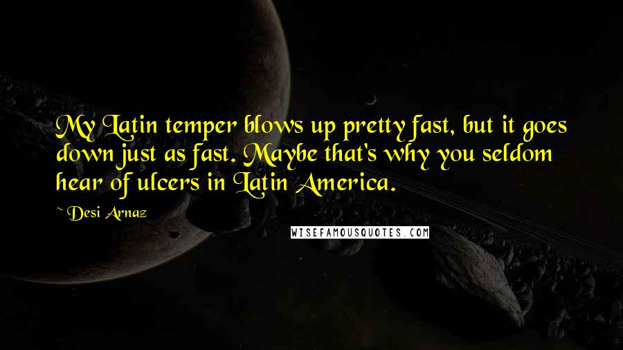 Desi Arnaz Quotes: My Latin temper blows up pretty fast, but it goes down just as fast. Maybe that's why you seldom hear of ulcers in Latin America.