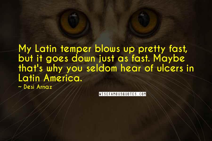 Desi Arnaz Quotes: My Latin temper blows up pretty fast, but it goes down just as fast. Maybe that's why you seldom hear of ulcers in Latin America.