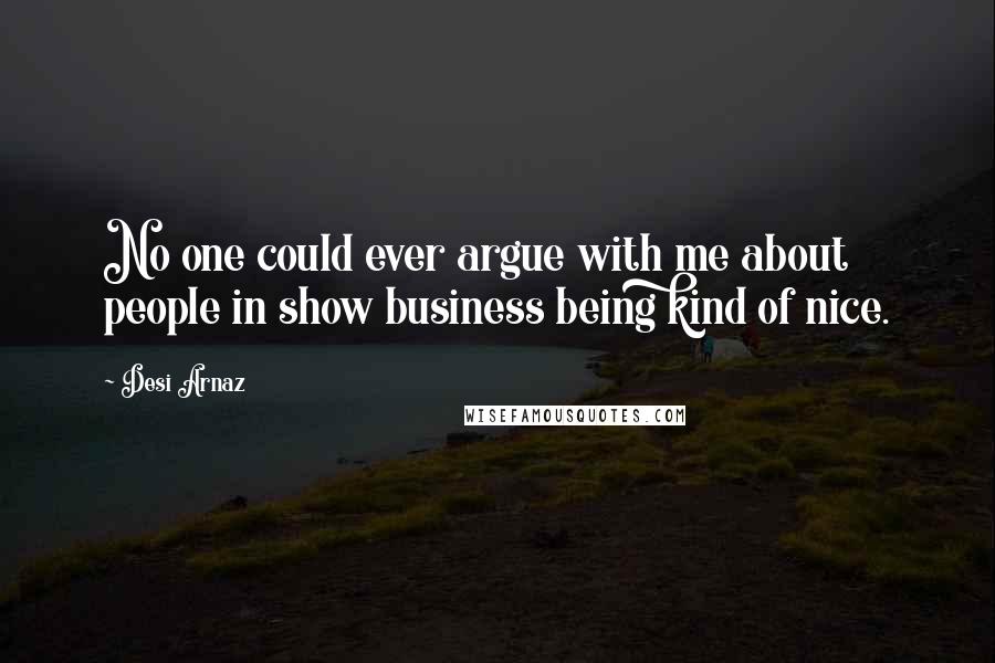 Desi Arnaz Quotes: No one could ever argue with me about people in show business being kind of nice.