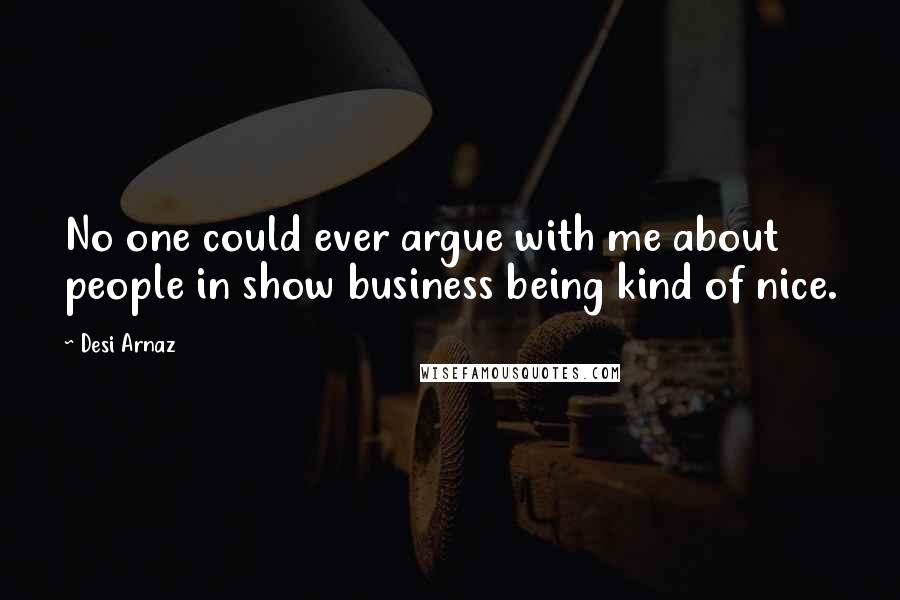 Desi Arnaz Quotes: No one could ever argue with me about people in show business being kind of nice.