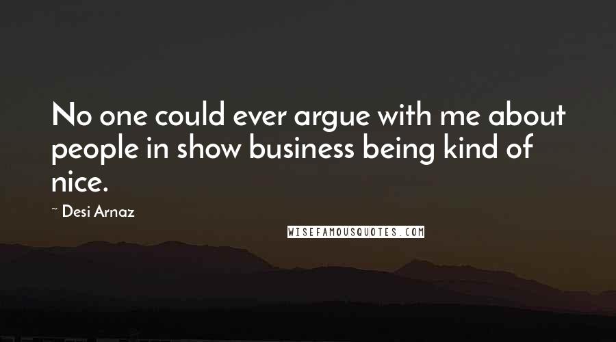 Desi Arnaz Quotes: No one could ever argue with me about people in show business being kind of nice.