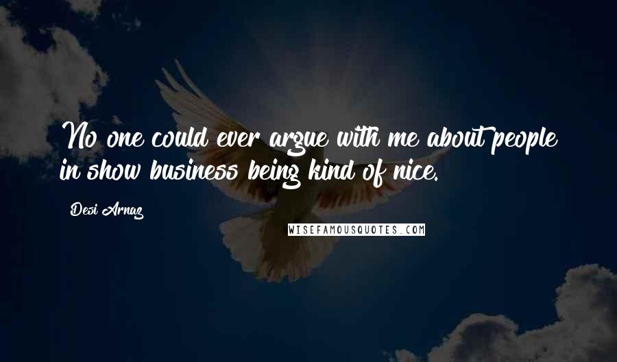 Desi Arnaz Quotes: No one could ever argue with me about people in show business being kind of nice.