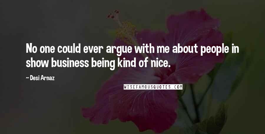 Desi Arnaz Quotes: No one could ever argue with me about people in show business being kind of nice.