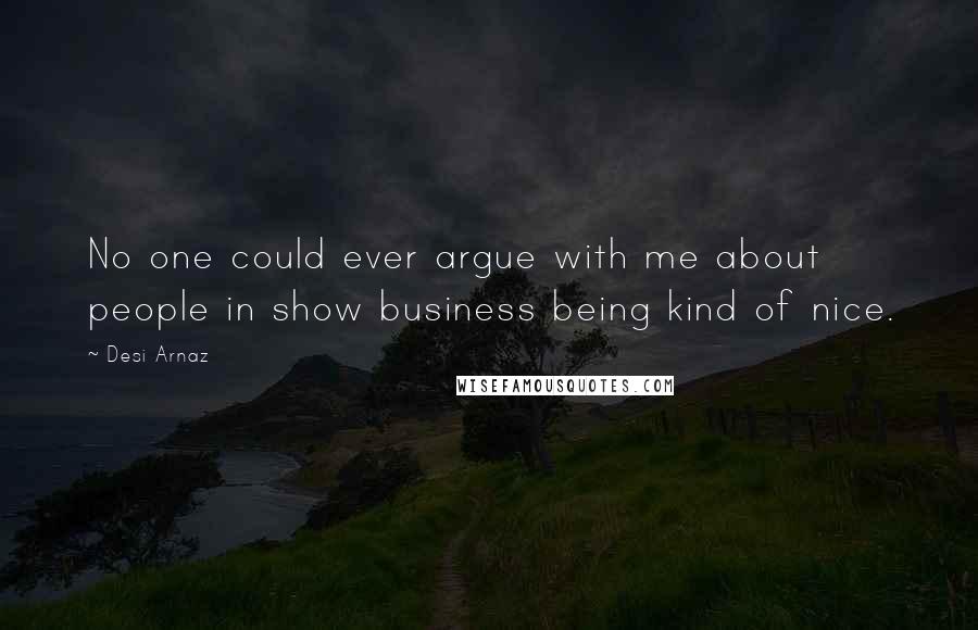 Desi Arnaz Quotes: No one could ever argue with me about people in show business being kind of nice.