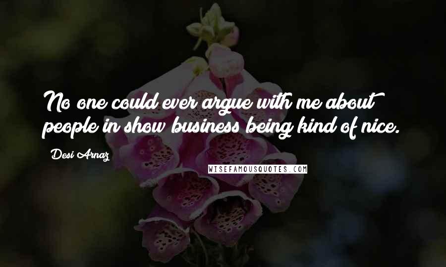 Desi Arnaz Quotes: No one could ever argue with me about people in show business being kind of nice.