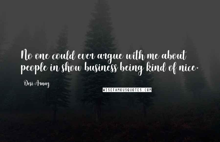 Desi Arnaz Quotes: No one could ever argue with me about people in show business being kind of nice.