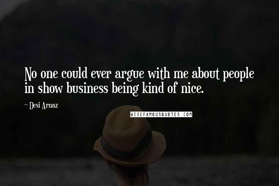 Desi Arnaz Quotes: No one could ever argue with me about people in show business being kind of nice.