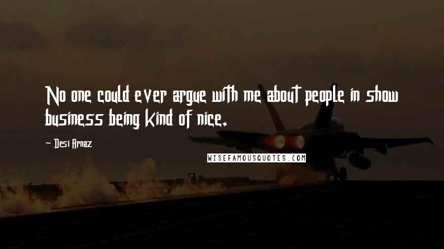 Desi Arnaz Quotes: No one could ever argue with me about people in show business being kind of nice.