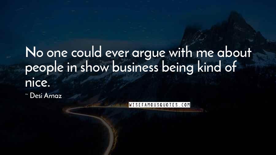 Desi Arnaz Quotes: No one could ever argue with me about people in show business being kind of nice.