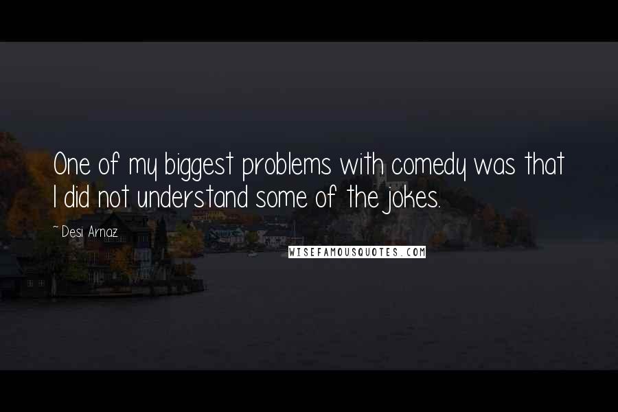 Desi Arnaz Quotes: One of my biggest problems with comedy was that I did not understand some of the jokes.
