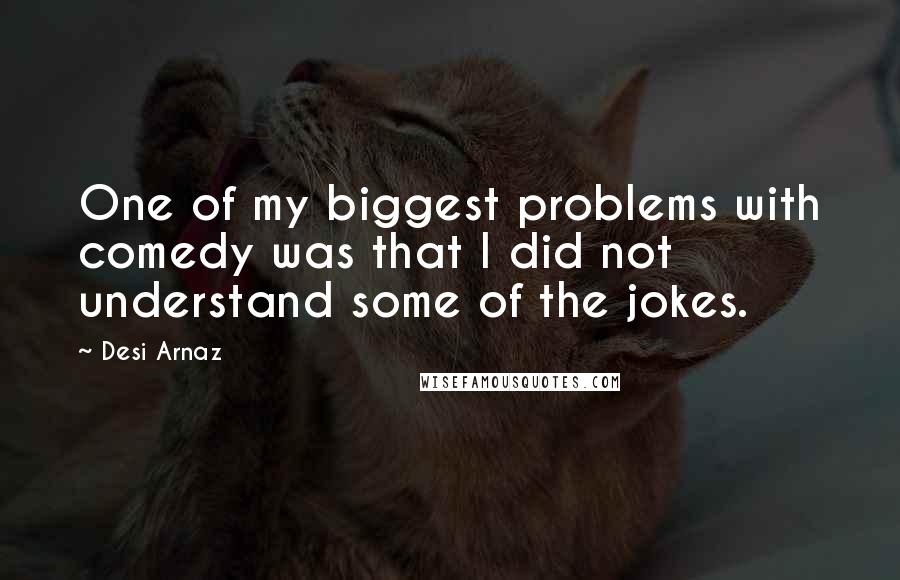 Desi Arnaz Quotes: One of my biggest problems with comedy was that I did not understand some of the jokes.