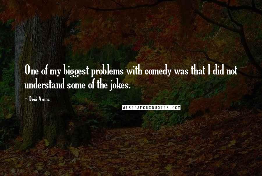 Desi Arnaz Quotes: One of my biggest problems with comedy was that I did not understand some of the jokes.