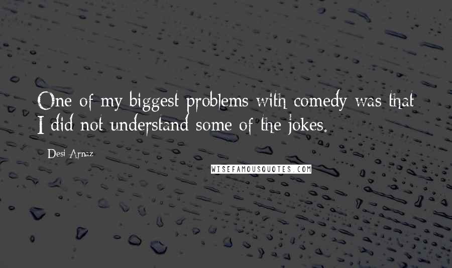 Desi Arnaz Quotes: One of my biggest problems with comedy was that I did not understand some of the jokes.