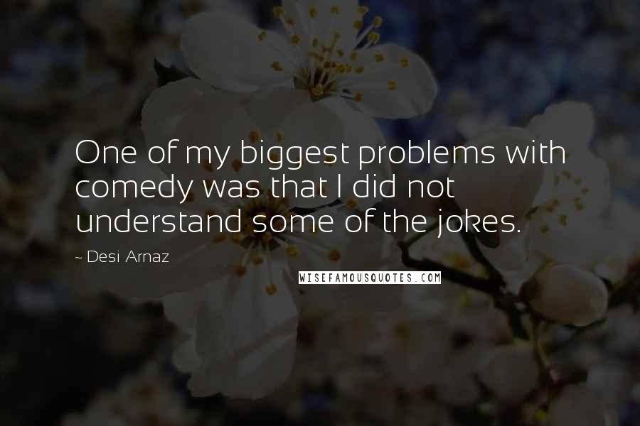 Desi Arnaz Quotes: One of my biggest problems with comedy was that I did not understand some of the jokes.