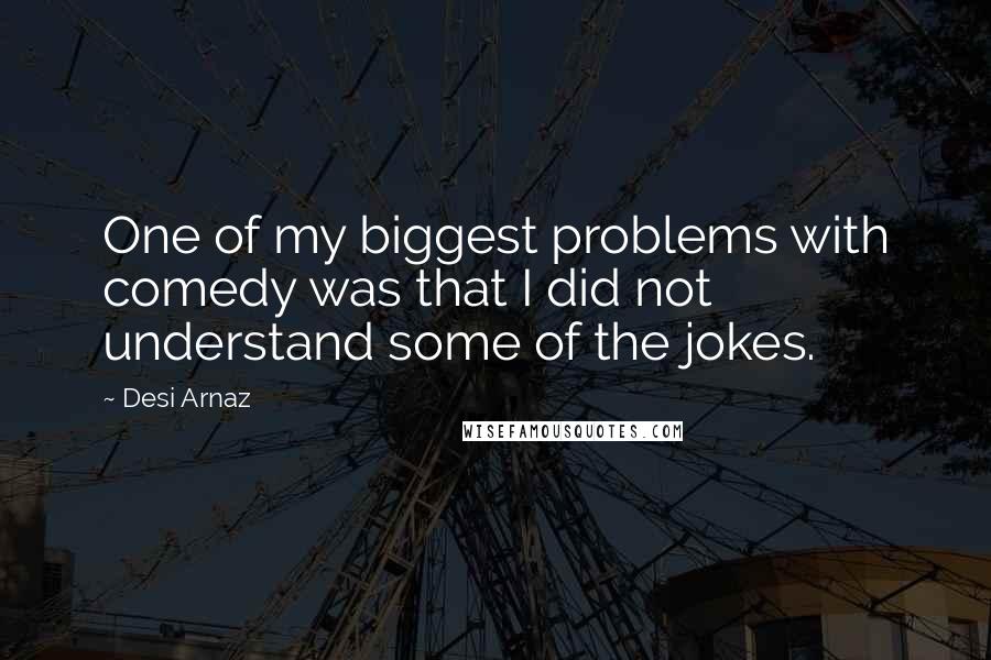 Desi Arnaz Quotes: One of my biggest problems with comedy was that I did not understand some of the jokes.