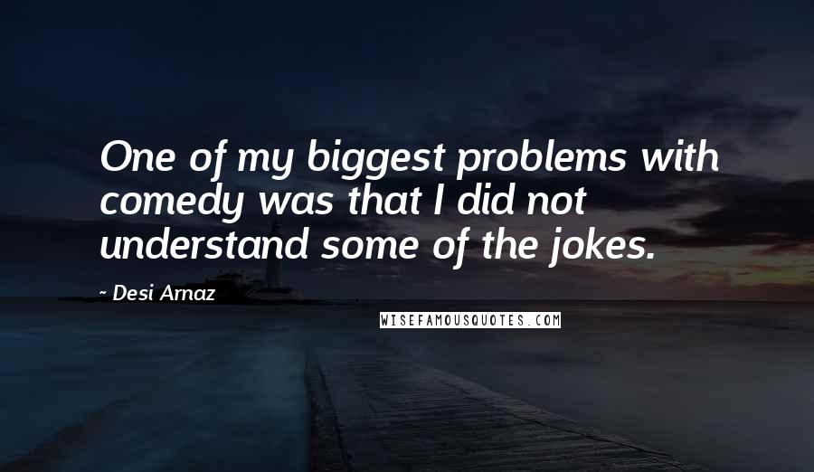 Desi Arnaz Quotes: One of my biggest problems with comedy was that I did not understand some of the jokes.