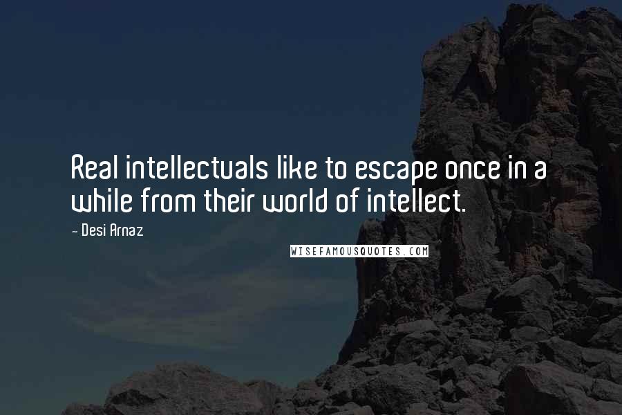 Desi Arnaz Quotes: Real intellectuals like to escape once in a while from their world of intellect.