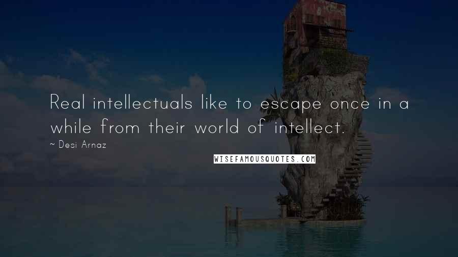 Desi Arnaz Quotes: Real intellectuals like to escape once in a while from their world of intellect.