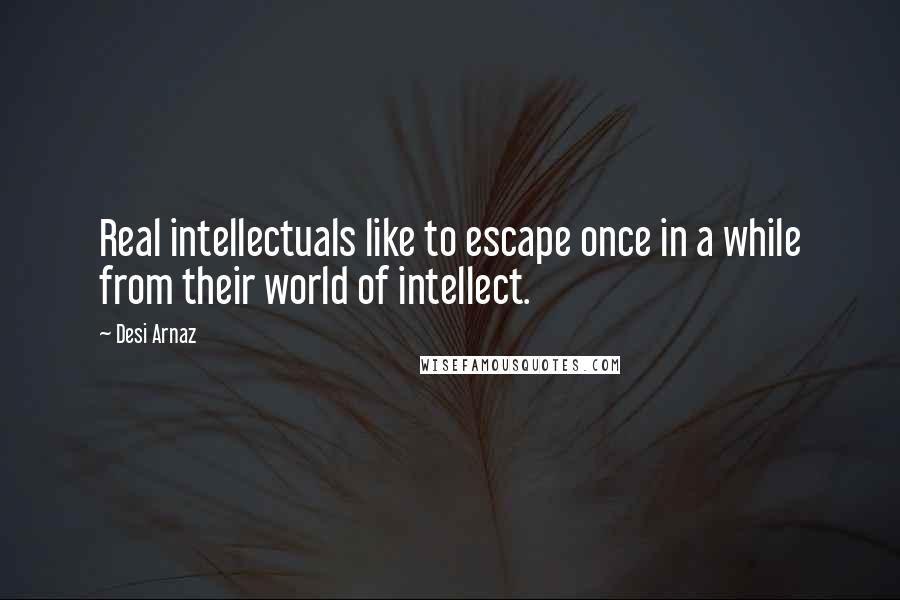 Desi Arnaz Quotes: Real intellectuals like to escape once in a while from their world of intellect.