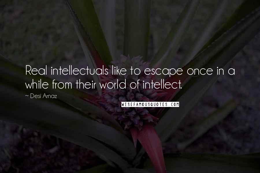 Desi Arnaz Quotes: Real intellectuals like to escape once in a while from their world of intellect.