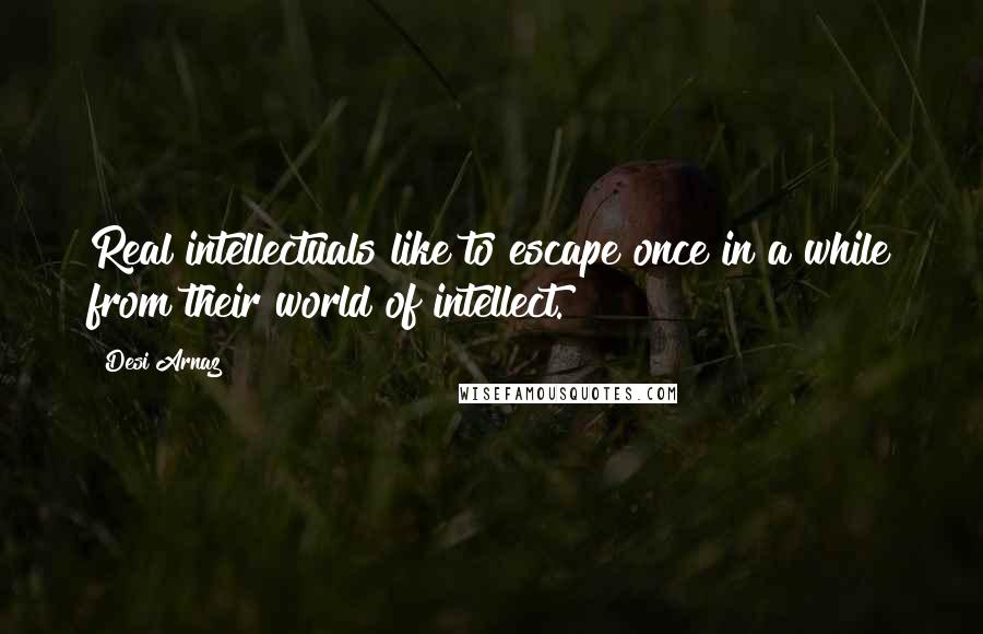 Desi Arnaz Quotes: Real intellectuals like to escape once in a while from their world of intellect.