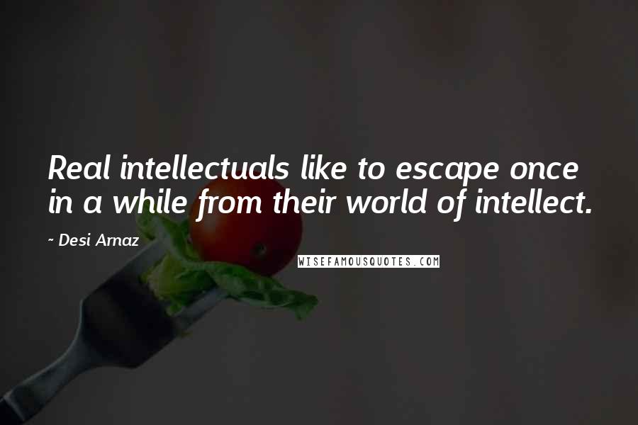 Desi Arnaz Quotes: Real intellectuals like to escape once in a while from their world of intellect.