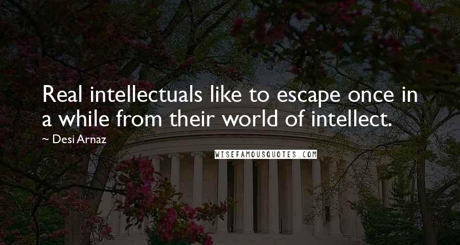 Desi Arnaz Quotes: Real intellectuals like to escape once in a while from their world of intellect.