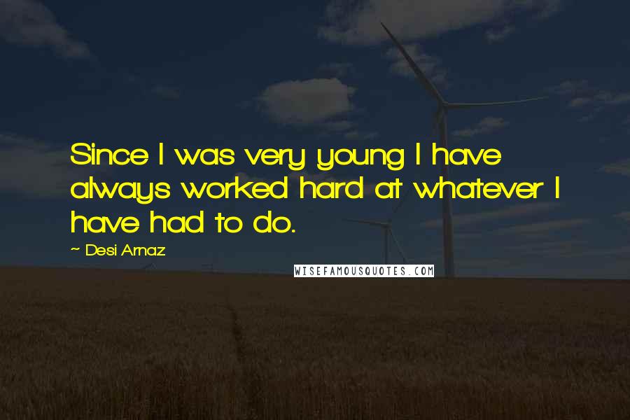 Desi Arnaz Quotes: Since I was very young I have always worked hard at whatever I have had to do.