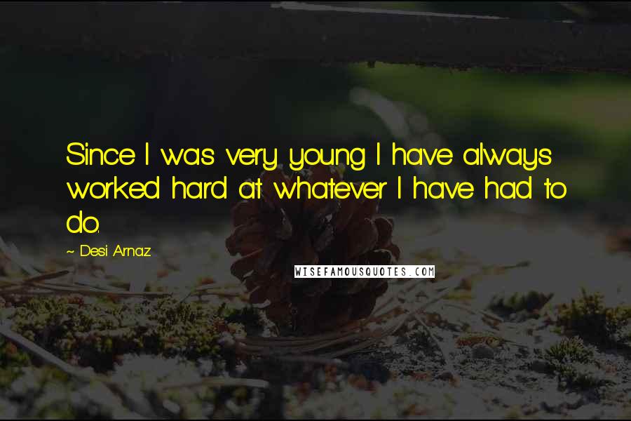 Desi Arnaz Quotes: Since I was very young I have always worked hard at whatever I have had to do.