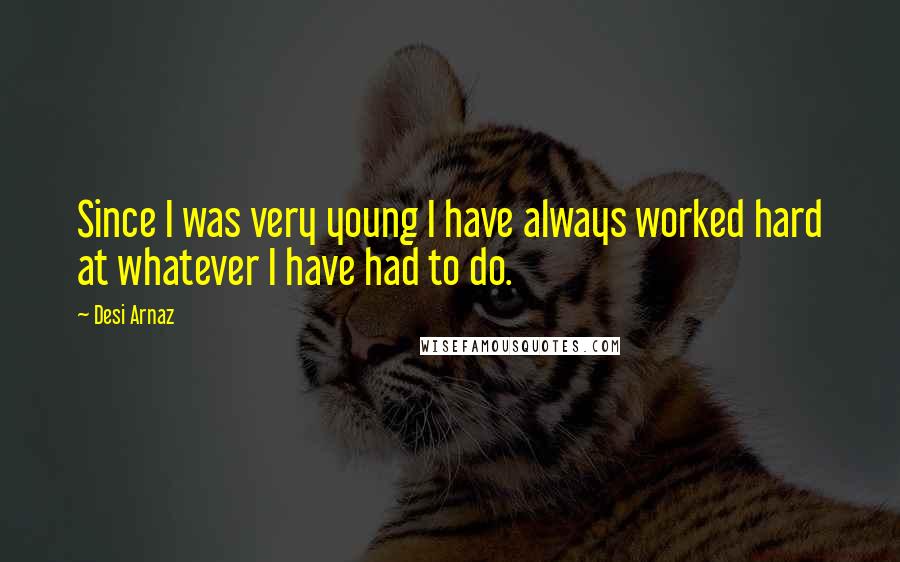 Desi Arnaz Quotes: Since I was very young I have always worked hard at whatever I have had to do.