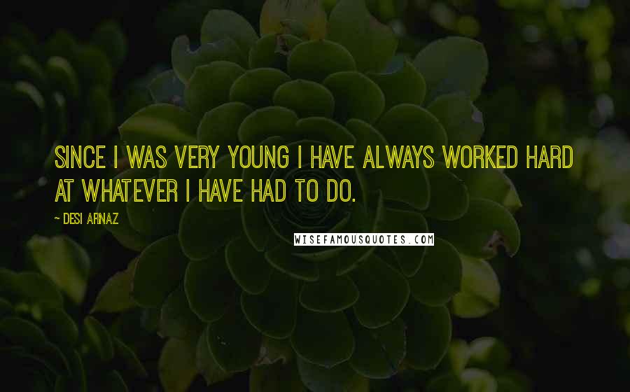 Desi Arnaz Quotes: Since I was very young I have always worked hard at whatever I have had to do.