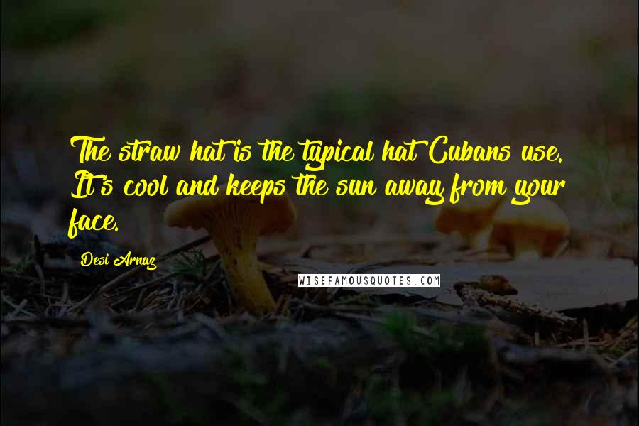 Desi Arnaz Quotes: The straw hat is the typical hat Cubans use. It's cool and keeps the sun away from your face.