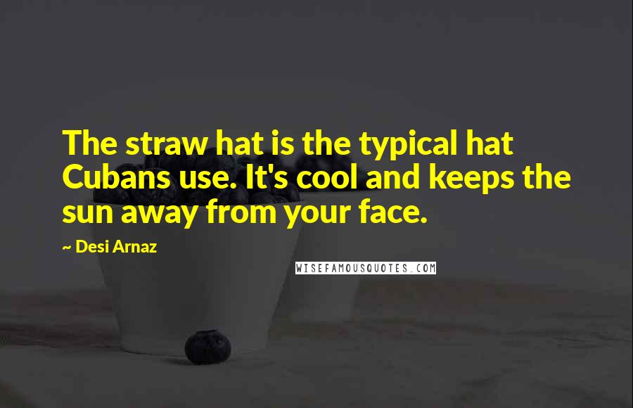 Desi Arnaz Quotes: The straw hat is the typical hat Cubans use. It's cool and keeps the sun away from your face.