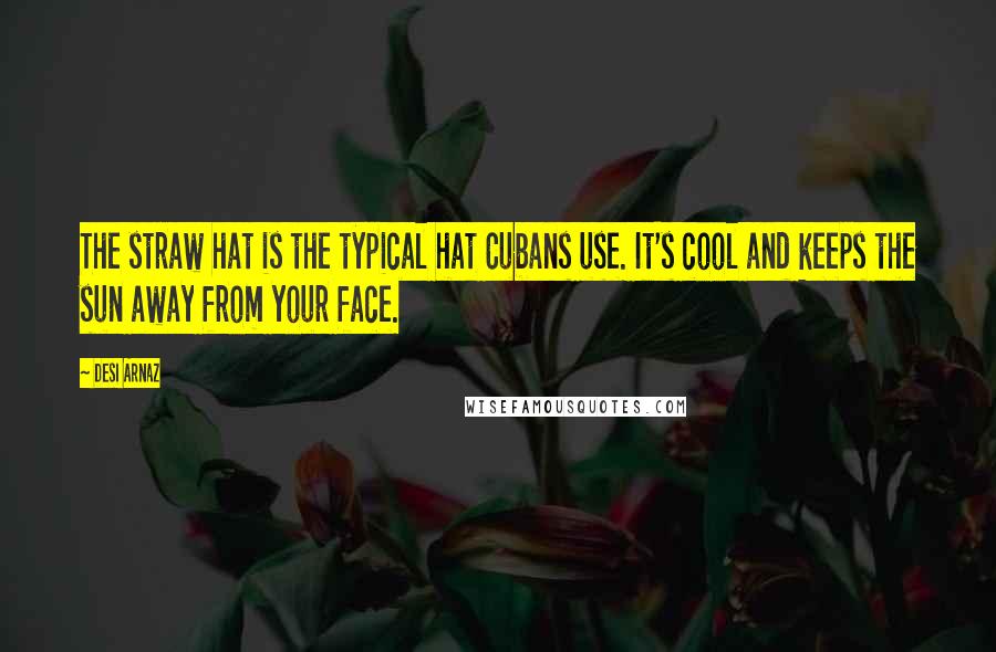 Desi Arnaz Quotes: The straw hat is the typical hat Cubans use. It's cool and keeps the sun away from your face.